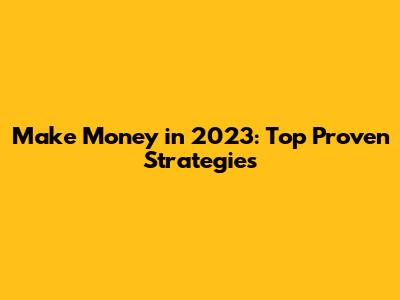 Make Money in 2023: Top Proven Strategies
