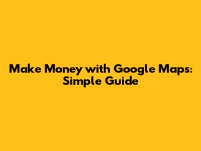 Make Money with Google Maps: Simple Guide