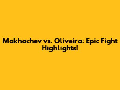 Makhachev vs. Oliveira: Epic Fight Highlights!