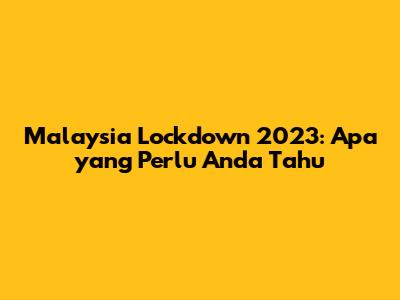 Malaysia Lockdown 2023: Apa yang Perlu Anda Tahu