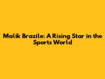 Malik Brazile: A Rising Star in the Sports World