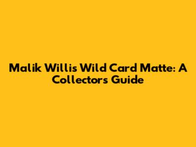 Malik Willis Wild Card Matte: A Collector's Guide