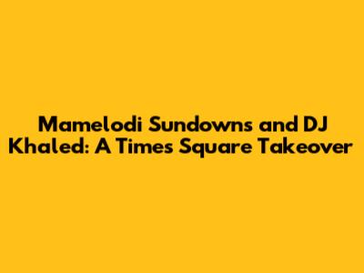 Mamelodi Sundowns and DJ Khaled: A Times Square Takeover