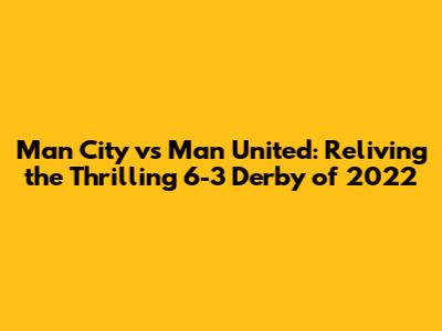 Man City vs Man United: Reliving the Thrilling 6-3 Derby of 2022