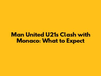 Man United U21s Clash with Monaco: What to Expect