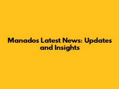 Manado's Latest News: Updates and Insights