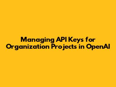 Managing API Keys for Organization Projects in OpenAI