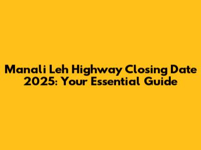 Manali Leh Highway Closing Date 2025: Your Essential Guide