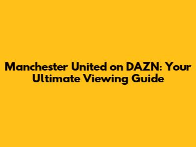 Manchester United on DAZN: Your Ultimate Viewing Guide