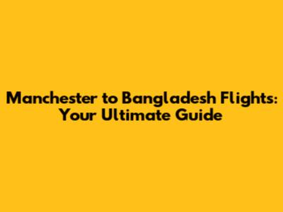 Manchester to Bangladesh Flights: Your Ultimate Guide