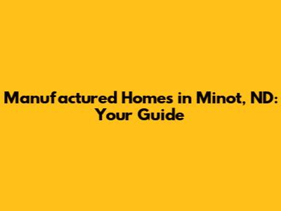 Manufactured Homes in Minot, ND: Your Guide