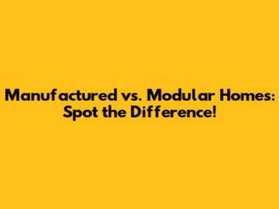 Manufactured vs. Modular Homes: Spot the Difference!