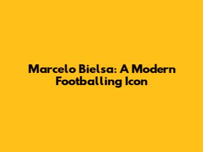 Marcelo Bielsa: A Modern Footballing Icon