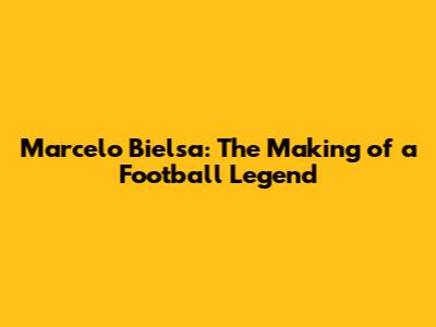 Marcelo Bielsa: The Making of a Football Legend