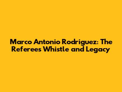 Marco Antonio Rodriguez: The Referee's Whistle and Legacy