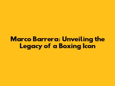 Marco Barrera: Unveiling the Legacy of a Boxing Icon