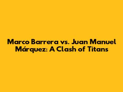 Marco Barrera vs. Juan Manuel Márquez: A Clash of Titans