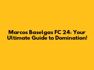 Marcos Baselga's FC 24: Your Ultimate Guide to Domination!