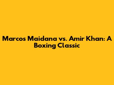 Marcos Maidana vs. Amir Khan: A Boxing Classic