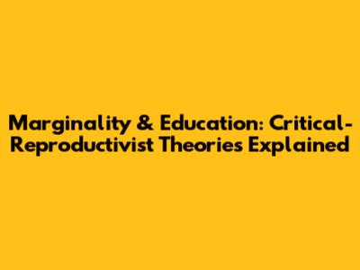 Marginality & Education: Critical-Reproductivist Theories Explained