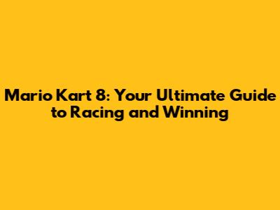 Mario Kart 8: Your Ultimate Guide to Racing and Winning