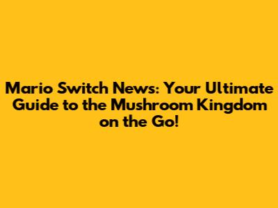 Mario Switch News: Your Ultimate Guide to the Mushroom Kingdom on the Go!