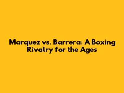 Marquez vs. Barrera: A Boxing Rivalry for the Ages