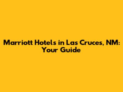 Marriott Hotels in Las Cruces, NM: Your Guide