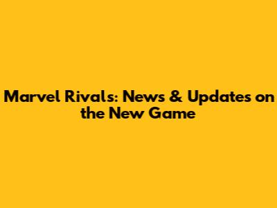 Marvel Rivals: News & Updates on the New Game