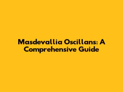 Masdevallia Oscillans: A Comprehensive Guide