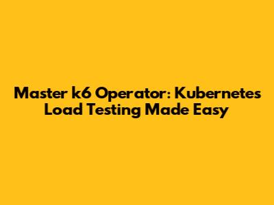 Master k6 Operator: Kubernetes Load Testing Made Easy