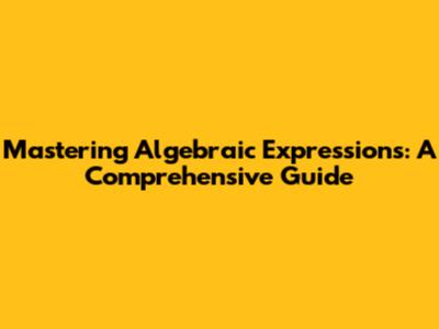 Mastering Algebraic Expressions: A Comprehensive Guide