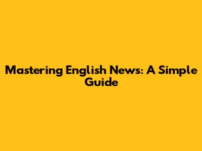 Mastering English News: A Simple Guide