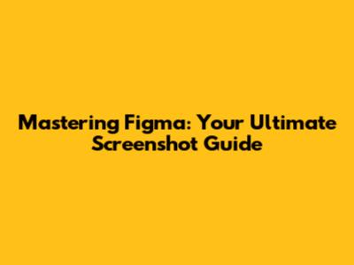 Mastering Figma: Your Ultimate Screenshot Guide