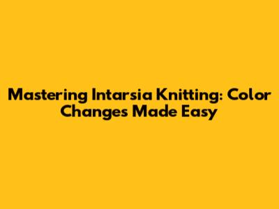 Mastering Intarsia Knitting: Color Changes Made Easy