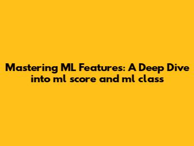 Mastering ML Features: A Deep Dive into ml_score and ml_class