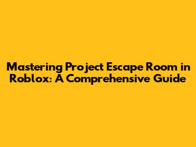 Mastering Project Escape Room in Roblox: A Comprehensive Guide