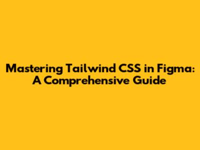 Mastering Tailwind CSS in Figma: A Comprehensive Guide