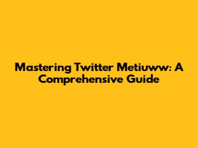 Mastering Twitter Metiuww: A Comprehensive Guide