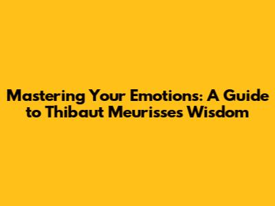 Mastering Your Emotions: A Guide to Thibaut Meurisse's Wisdom