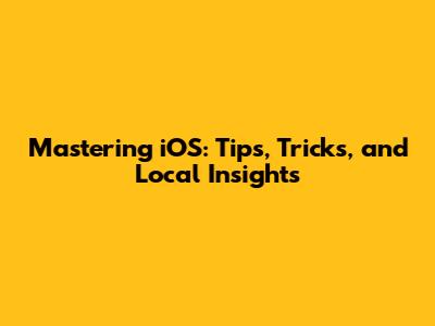Mastering iOS: Tips, Tricks, and Local Insights