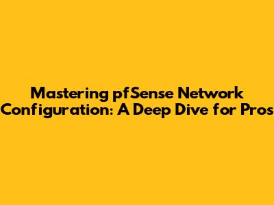 Mastering pfSense Network Configuration: A Deep Dive for Pros