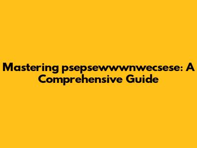 Mastering psepsewwwnwecsese: A Comprehensive Guide