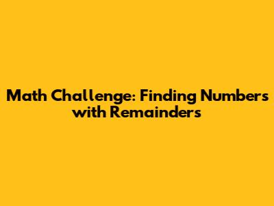 Math Challenge: Finding Numbers with Remainders