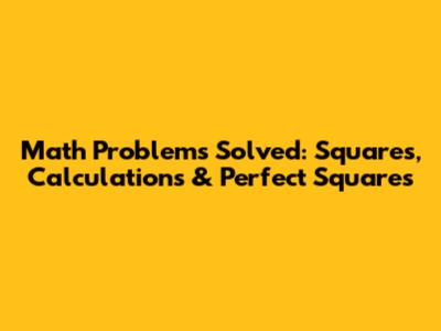 Math Problems Solved: Squares, Calculations & Perfect Squares