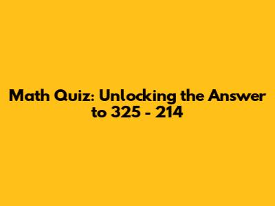 Math Quiz: Unlocking the Answer to 325 - 214