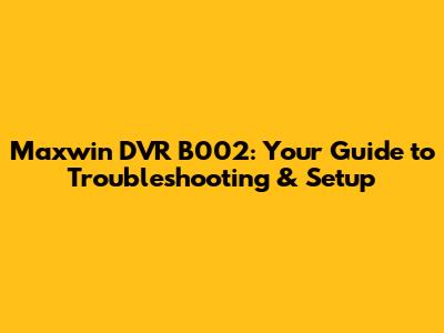 Maxwin DVR B002: Your Guide to Troubleshooting & Setup