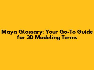 Maya Glossary: Your Go-To Guide for 3D Modeling Terms