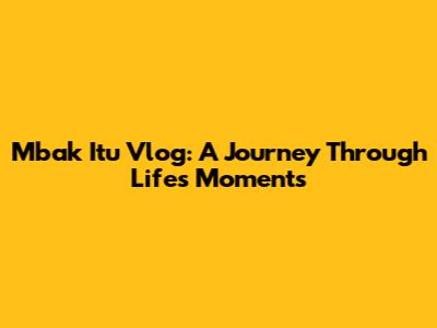 Mbak Itu Vlog: A Journey Through Life's Moments