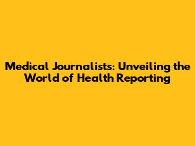 Medical Journalists: Unveiling the World of Health Reporting
